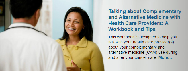 Talking about Complementary and Alternative Medicine with Health Care Providers: A Workbook and Tips. This workbook is designed to help you talk with your health care provider(s) about your complementary and alternative medicine (CAM) use during and after your cancer care.