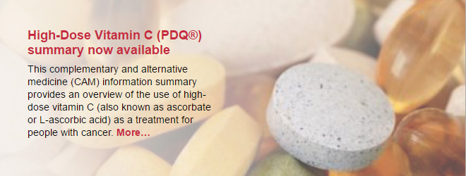 High-Dose Vitamin C (PDQ®) summary now available. This complementary and alternative medicine (CAM) information summary provides an overview of the use of high-dose vitamin C (also known as ascorbate or L-ascorbic acid) as a treatment for people with cancer.